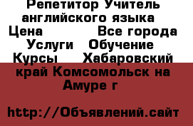 Репетитор/Учитель английского языка › Цена ­ 1 000 - Все города Услуги » Обучение. Курсы   . Хабаровский край,Комсомольск-на-Амуре г.